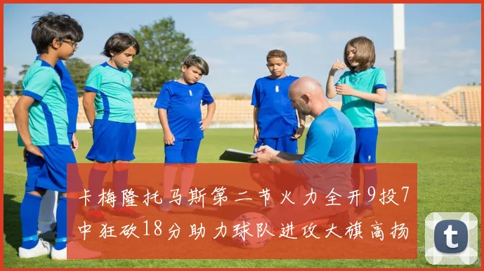 卡梅隆托马斯第二节火力全开9投7中狂砍18分助力球队进攻大旗高扬