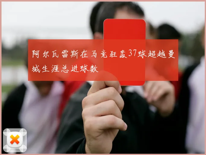 阿尔瓦雷斯在马竞狂轰37球超越曼城生涯总进球数