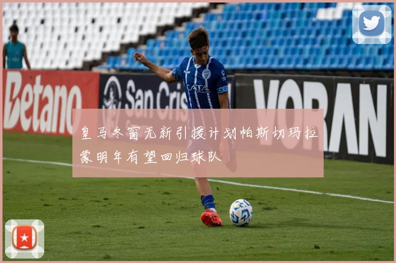 皇马冬窗无新引援计划帕斯切玛拉蒙明年有望回归球队