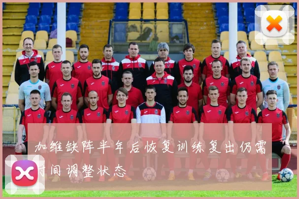 加维缺阵半年后恢复训练复出仍需时间调整状态