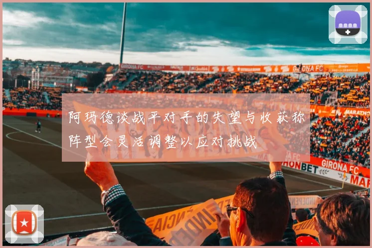 阿玛德谈战平对手的失望与收获称阵型会灵活调整以应对挑战