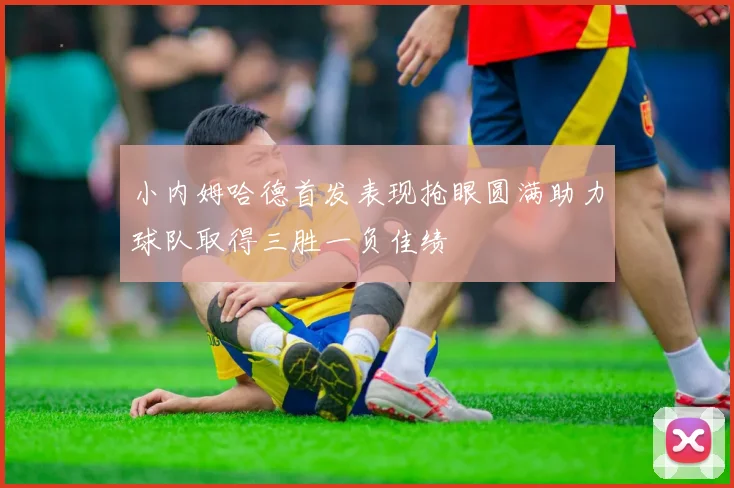 小内姆哈德首发表现抢眼圆满助力球队取得三胜一负佳绩