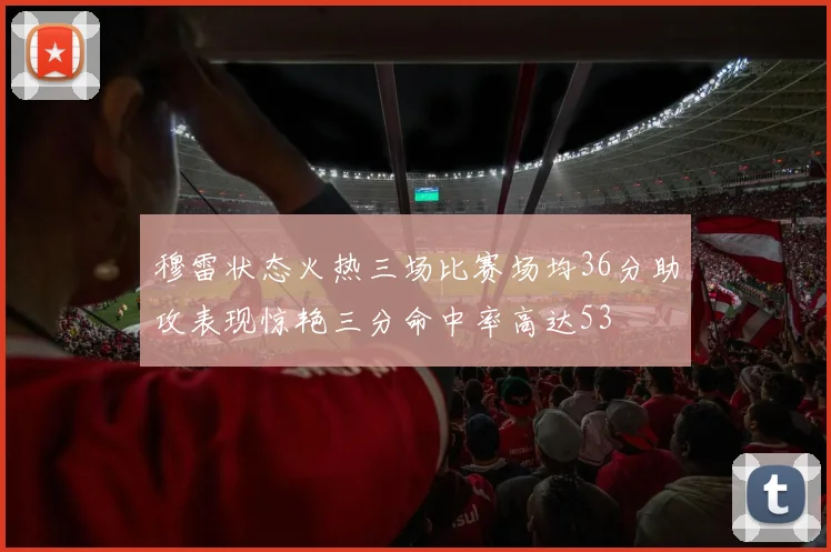 穆雷状态火热三场比赛场均36分助攻表现惊艳三分命中率高达53