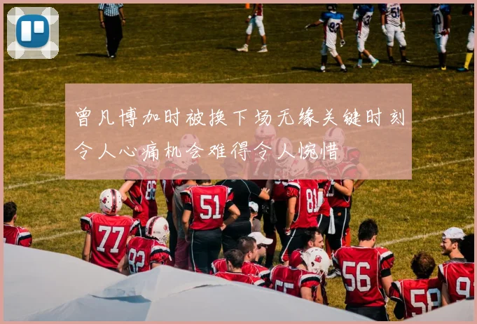 曾凡博加时被换下场无缘关键时刻令人心痛机会难得令人惋惜