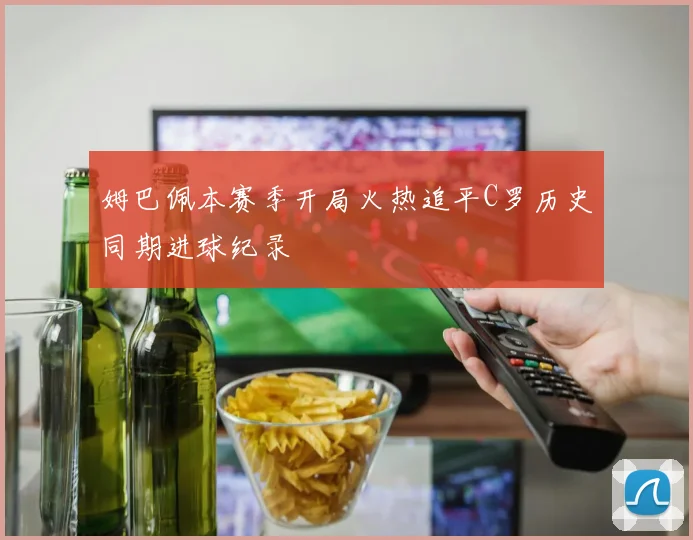 姆巴佩本赛季开局火热追平C罗历史同期进球纪录