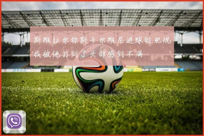 斯维拉尔称斯卡尔维尼进球时犯规我被他打到了头部感到不满