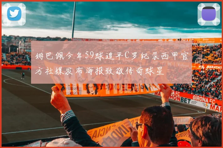姆巴佩今年59球追平C罗纪录西甲官方社媒发布海报致敬传奇球星
