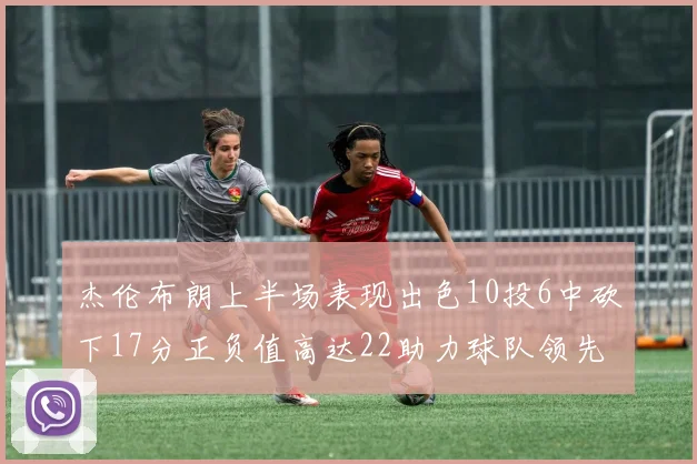 杰伦布朗上半场表现出色10投6中砍下17分正负值高达22助力球队领先