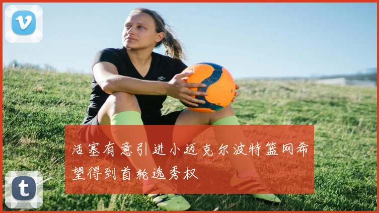 活塞有意引进小迈克尔波特篮网希望得到首轮选秀权
