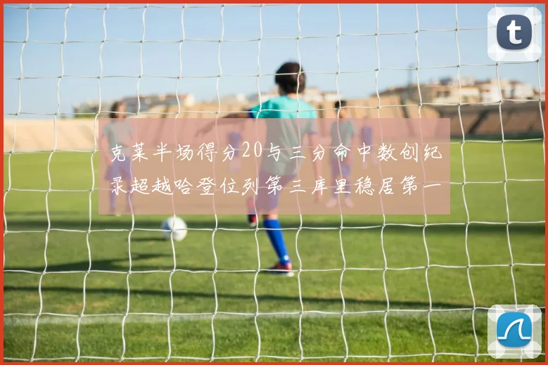 克莱半场得分20与三分命中数创纪录超越哈登位列第三库里稳居第一