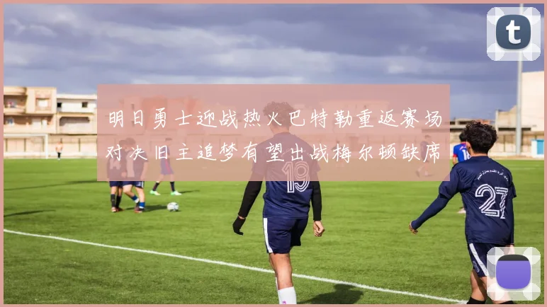 明日勇士迎战热火巴特勒重返赛场对决旧主追梦有望出战梅尔顿缺席