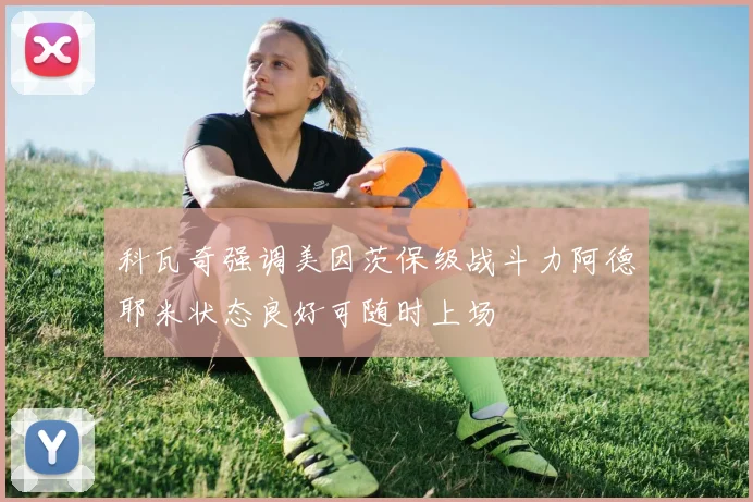 科瓦奇强调美因茨保级战斗力阿德耶米状态良好可随时上场