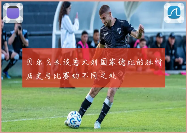 贝尔戈米谈意大利国家德比的独特历史与比赛的不同之处
