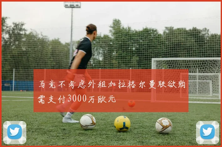 马竞不考虑外租加拉格尔曼联欲购需支付3000万欧元