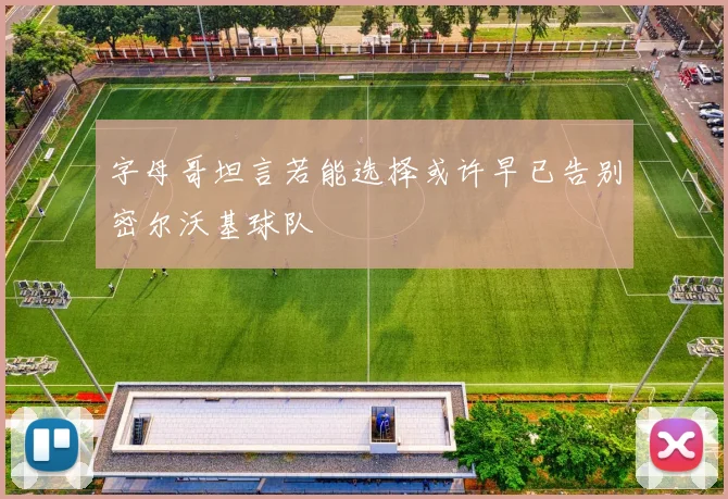 字母哥坦言若能选择或许早已告别密尔沃基球队