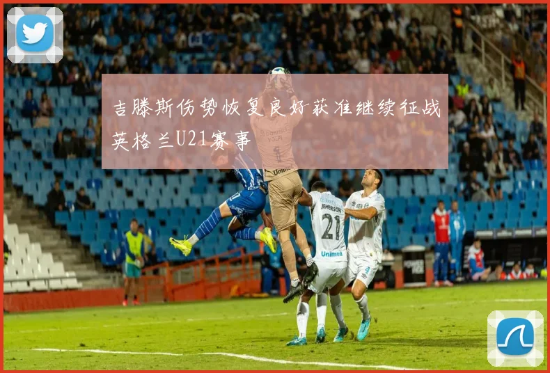 吉滕斯伤势恢复良好获准继续征战英格兰U21赛事