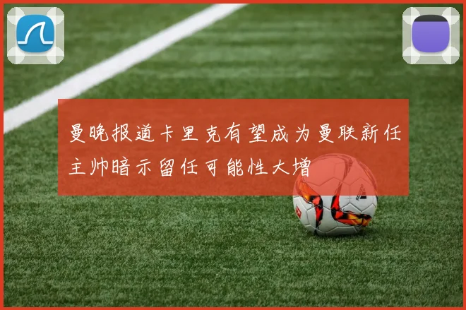曼晚报道卡里克有望成为曼联新任主帅暗示留任可能性大增