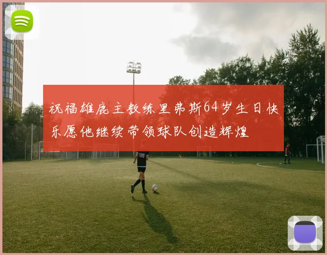 祝福雄鹿主教练里弗斯64岁生日快乐愿他继续带领球队创造辉煌