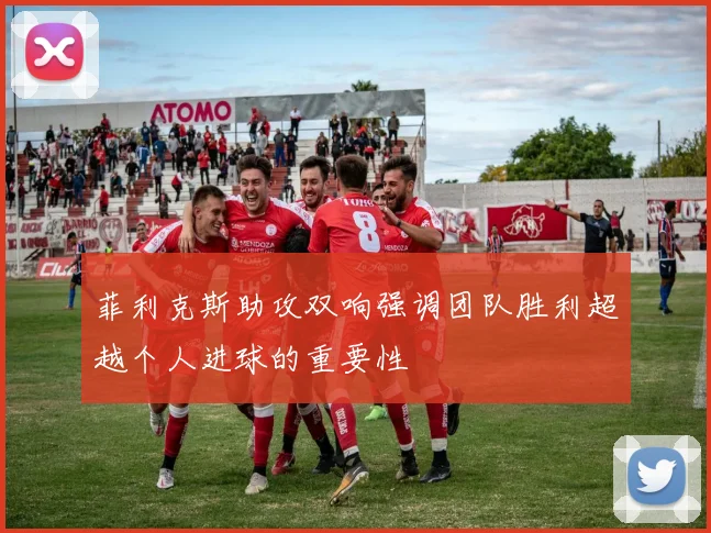 菲利克斯助攻双响强调团队胜利超越个人进球的重要性