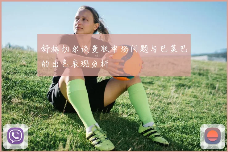 舒梅切尔谈曼联中场问题与巴莱巴的出色表现分析