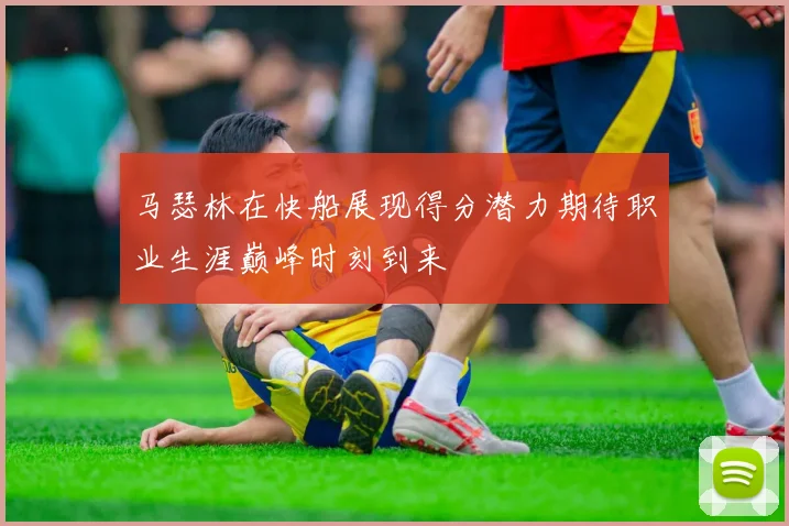 马瑟林在快船展现得分潜力期待职业生涯巅峰时刻到来