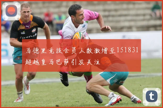 马德里竞技会员人数激增至151831超越皇马巴萨引发关注