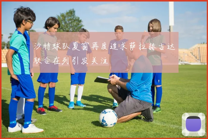 沙特球队夏窗再度追求萨拉赫吉达联合在列引发关注