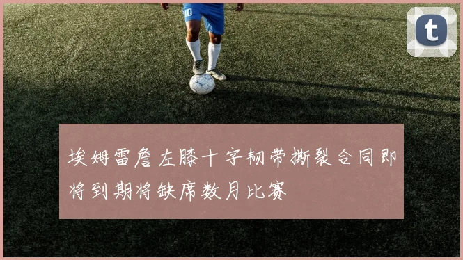 埃姆雷詹左膝十字韧带撕裂合同即将到期将缺席数月比赛