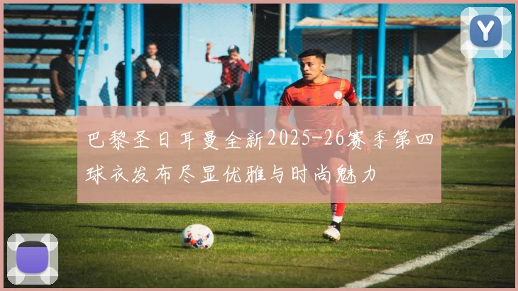 巴黎圣日耳曼全新2025-26赛季第四球衣发布尽显优雅与时尚魅力