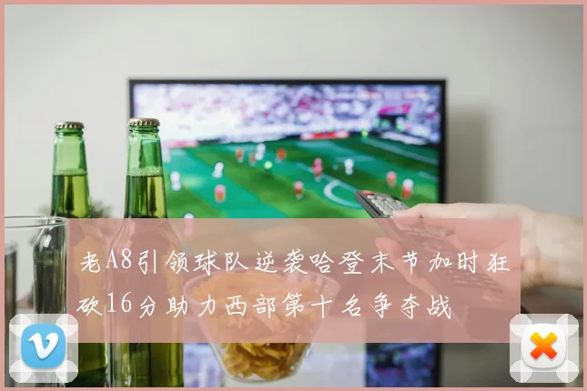 老A8引领球队逆袭哈登末节加时狂砍16分助力西部第十名争夺战