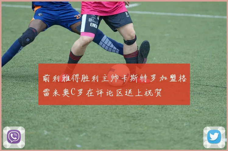 前利雅得胜利主帅卡斯特罗加盟格雷米奥C罗在评论区送上祝贺