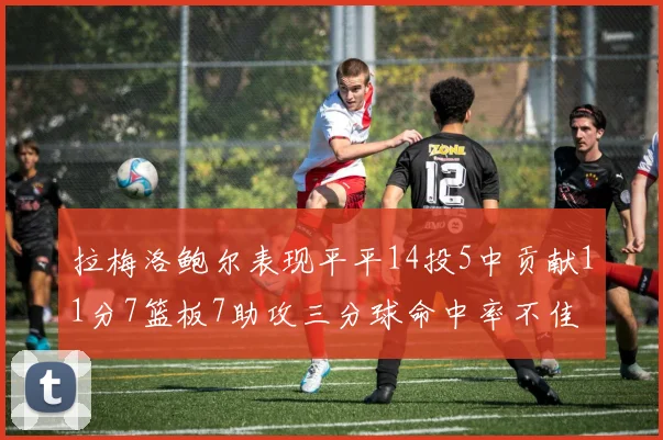 拉梅洛鲍尔表现平平14投5中贡献11分7篮板7助攻三分球命中率不佳