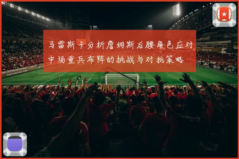 马雷斯卡分析詹姆斯后腰角色应对中场重兵布阵的挑战与对抗策略