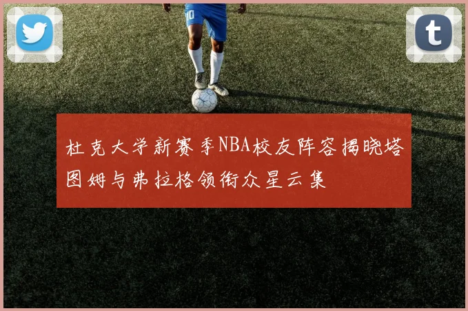 杜克大学新赛季NBA校友阵容揭晓塔图姆与弗拉格领衔众星云集