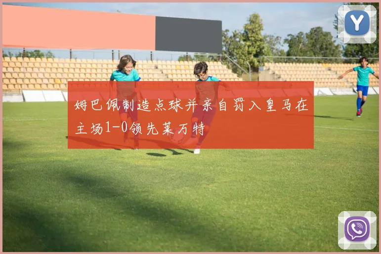 姆巴佩制造点球并亲自罚入皇马在主场1-0领先莱万特