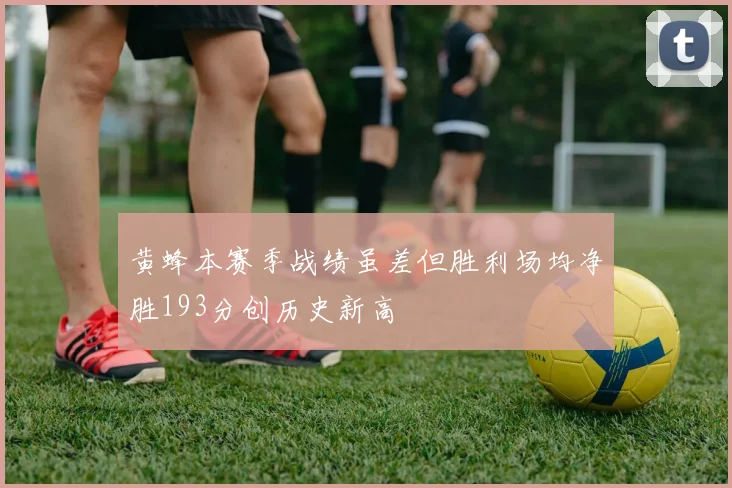 黄蜂本赛季战绩虽差但胜利场均净胜193分创历史新高
