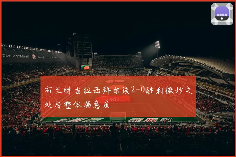布兰特吉拉西拜尔谈2-0胜利微妙之处与整体满意度