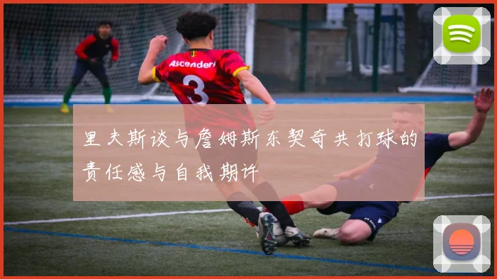 里夫斯谈与詹姆斯东契奇共打球的责任感与自我期许