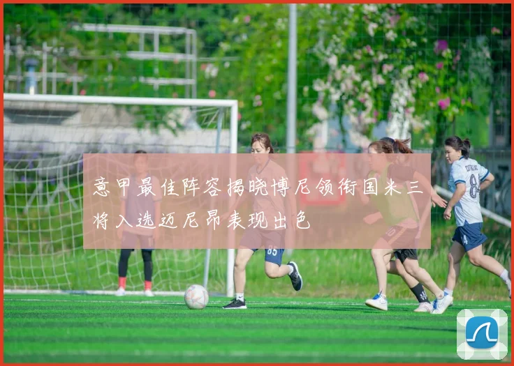 意甲最佳阵容揭晓博尼领衔国米三将入选迈尼昂表现出色