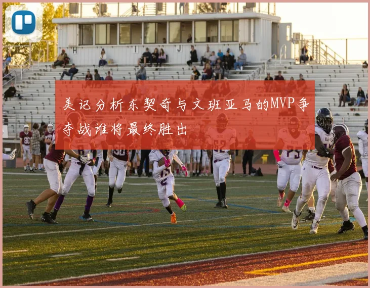 美记分析东契奇与文班亚马的MVP争夺战谁将最终胜出
