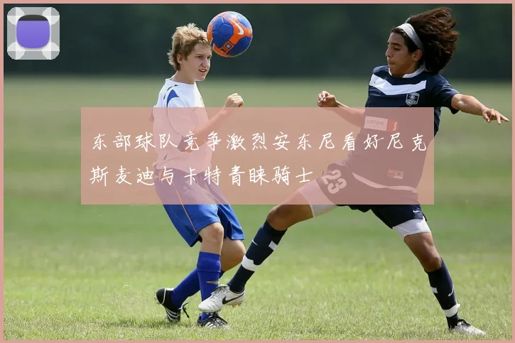 东部球队竞争激烈安东尼看好尼克斯麦迪与卡特青睐骑士