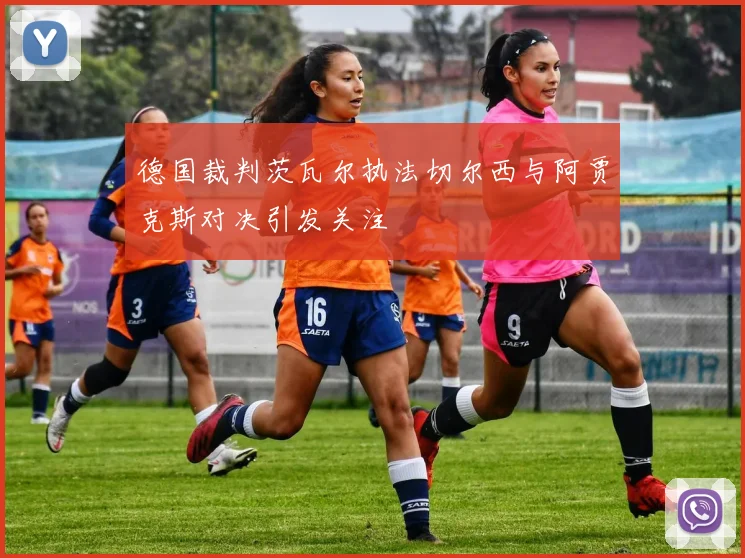德国裁判茨瓦尔执法切尔西与阿贾克斯对决引发关注