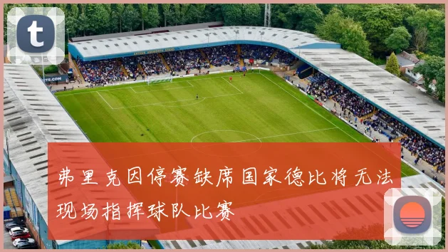 弗里克因停赛缺席国家德比将无法现场指挥球队比赛
