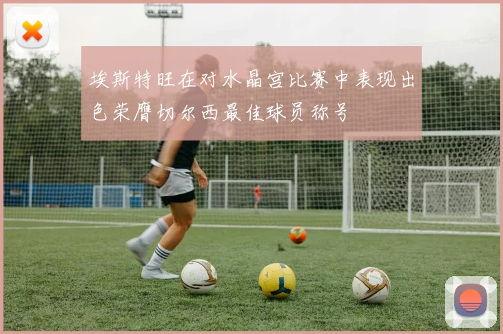 埃斯特旺在对水晶宫比赛中表现出色荣膺切尔西最佳球员称号
