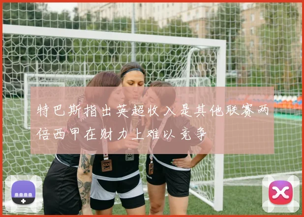 特巴斯指出英超收入是其他联赛两倍西甲在财力上难以竞争