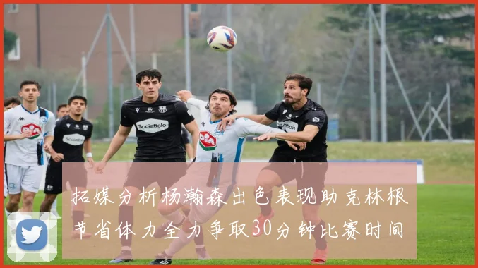 拓媒分析杨瀚森出色表现助克林根节省体力全力争取30分钟比赛时间