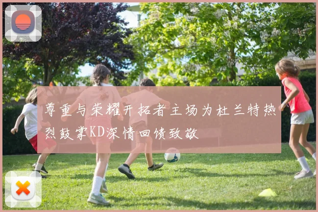 尊重与荣耀开拓者主场为杜兰特热烈鼓掌KD深情回馈致敬