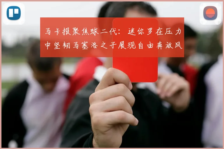 马卡报聚焦球二代：迷你罗在压力中坚韧马塞洛之子展现自由奔放风采