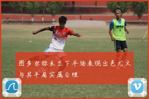图多尔称米兰下半场表现出色尤文与其平局实属合理