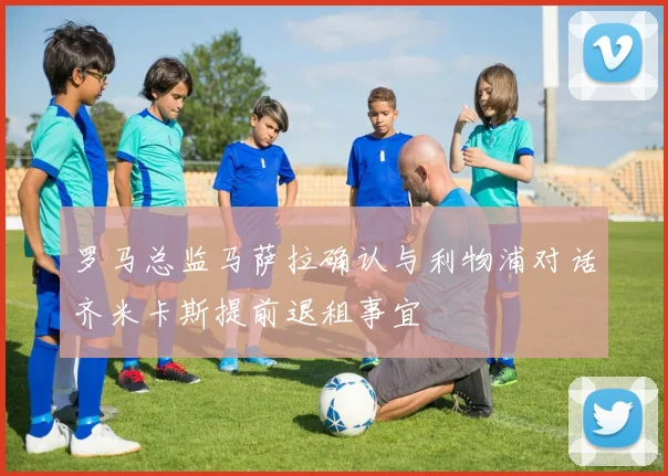 罗马总监马萨拉确认与利物浦对话齐米卡斯提前退租事宜